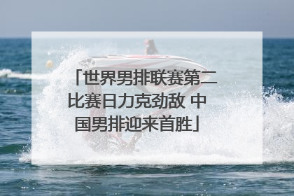 世界男排联赛第二比赛日力克劲敌 中国男排迎来首胜