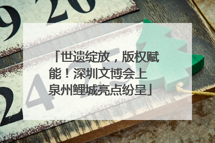 世遗绽放，版权赋能！深圳文博会上 泉州鲤城亮点纷呈