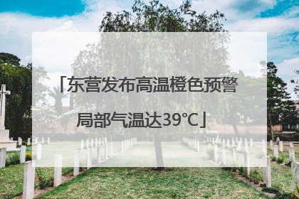 东营发布高温橙色预警 局部气温达39℃