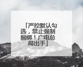 严控默认勾选，禁止强制捆绑！广电总局出手
