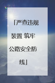 严查违规装置 筑牢公路安全防线