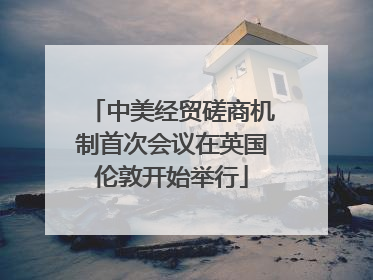 中美经贸磋商机制首次会议在英国伦敦开始举行