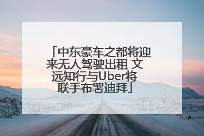中东豪车之都将迎来无人驾驶出租 文远知行与Uber将联手布署迪拜