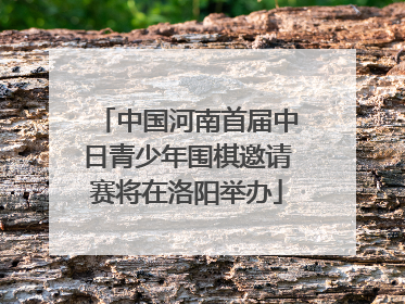 中国河南首届中日青少年围棋邀请赛将在洛阳举办