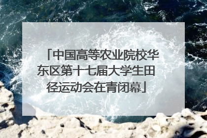 中国高等农业院校华东区第十七届大学生田径运动会在青闭幕