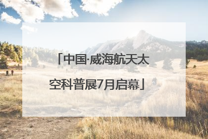 中国·威海航天太空科普展7月启幕