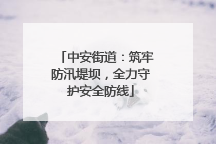 中安街道：筑牢防汛堤坝，全力守护安全防线