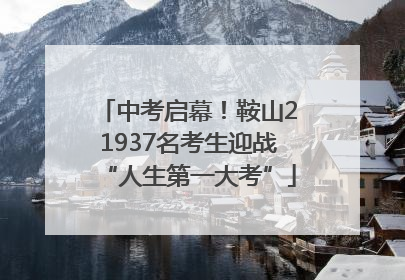 中考启幕！鞍山21937名考生迎战“人生第一大考”