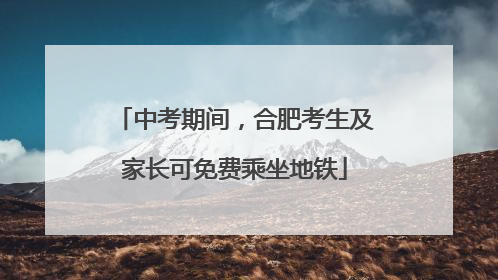 中考期间，合肥考生及家长可免费乘坐地铁
