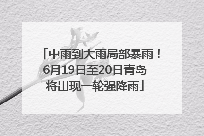 中雨到大雨局部暴雨！6月19日至20日青岛将出现一轮强降雨
