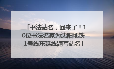 书法站名，回来了！10位书法名家为沈阳地铁1号线东延线题写站名