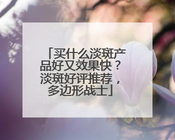 买什么淡斑产品好又效果快？淡斑好评推荐，多边形战士