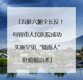 五脏六腑全长反！句容市人民医院成功实施罕见“镜面人”肝癌根治术