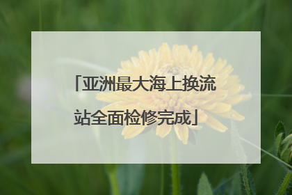 亚洲最大海上换流站全面检修完成