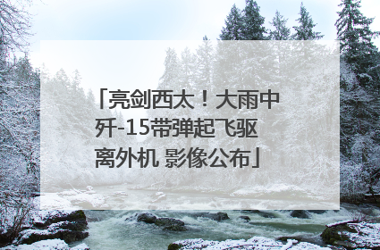 亮剑西太！大雨中歼-15带弹起飞驱离外机 影像公布