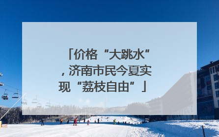 价格“大跳水”，济南市民今夏实现“荔枝自由”