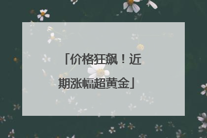 价格狂飙!近期涨幅超黄金