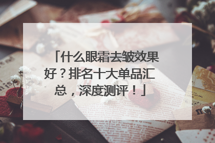 什么眼霜去皱效果好？排名十大单品汇总，深度测评！