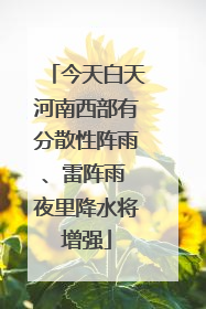 今天白天河南西部有分散性阵雨、雷阵雨 夜里降水将增强
