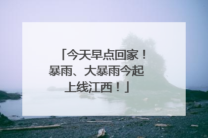 今天早点回家！暴雨、大暴雨今起上线江西！