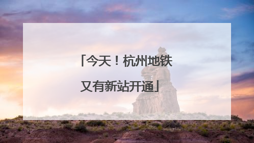 今天！杭州地铁又有新站开通