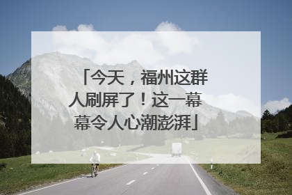 今天，福州这群人刷屏了！这一幕幕令人心潮澎湃