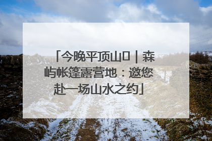 今晚平顶山⑫｜森屿帐篷露营地：邀您赴一场山水之约