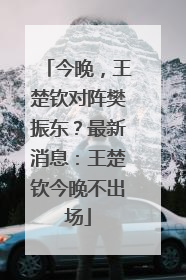 今晚，王楚钦对阵樊振东？最新消息：王楚钦今晚不出场