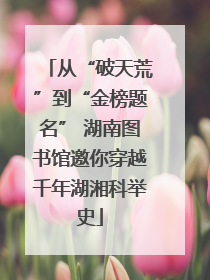 从“破天荒”到“金榜题名” 湖南图书馆邀你穿越千年湖湘科举史