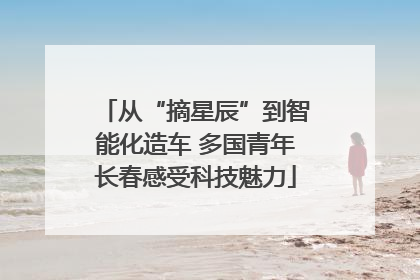 从“摘星辰”到智能化造车 多国青年长春感受科技魅力