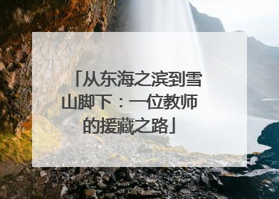 从东海之滨到雪山脚下：一位教师的援藏之路