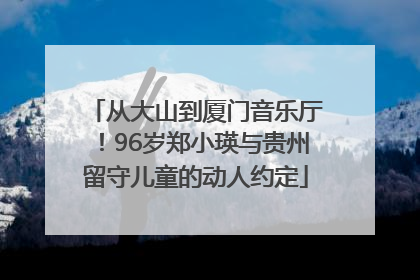 从大山到厦门音乐厅！96岁郑小瑛与贵州留守儿童的动人约定