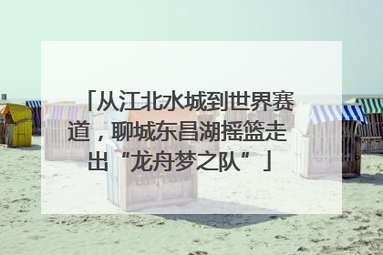 从江北水城到世界赛道，聊城东昌湖摇篮走出“龙舟梦之队”