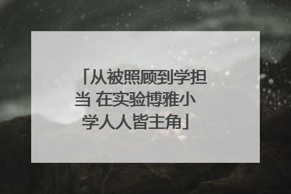 从被照顾到学担当 在实验博雅小学人人皆主角