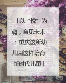 以“悦”为魂，育见未来：重庆这所幼儿园这样培育新时代儿童