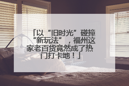 以“旧时光”碰撞“新玩法”，福州这家老百货竟然成了热门打卡地！