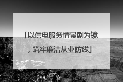 以供电服务情景剧为镜，筑牢廉洁从业防线