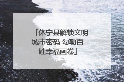 休宁县解锁文明城市密码 勾勒百姓幸福画卷