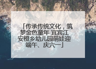传承传统文化，筑梦金色童年 宜宾江安橙乡幼儿园萌娃迎端午、庆六一