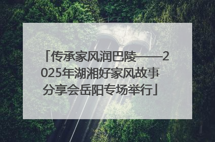 传承家风润巴陵——2025年湖湘好家风故事分享会岳阳专场举行