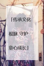 传承文化根脉 守护童心成长
