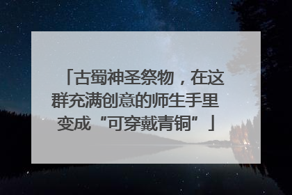 古蜀神圣祭物，在这群充满创意的师生手里变成“可穿戴青铜”