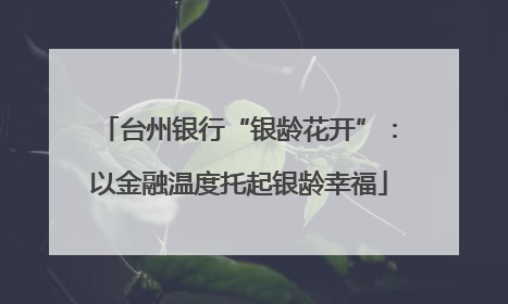 台州银行“银龄花开”：以金融温度托起银龄幸福