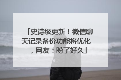 史诗级更新！微信聊天记录备份功能将优化，网友：盼了好久