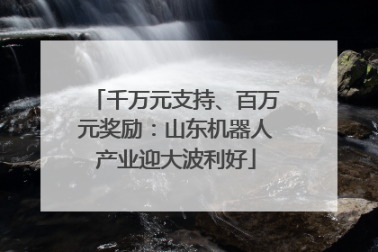 千万元支持、百万元奖励：山东机器人产业迎大波利好