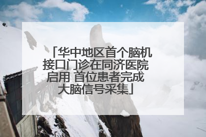 华中地区首个脑机接口门诊在同济医院启用 首位患者完成大脑信号采集