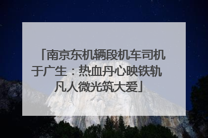 南京东机辆段机车司机于广生：热血丹心映铁轨 凡人微光筑大爱
