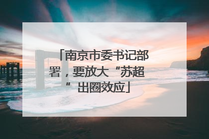 南京市委书记部署，要放大“苏超”出圈效应