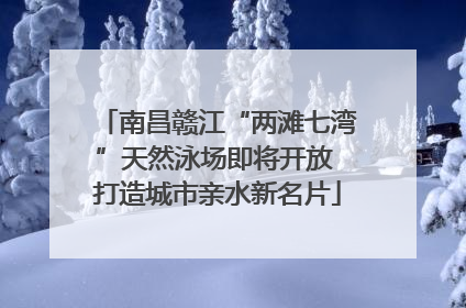 南昌赣江“两滩七湾”天然泳场即将开放 打造城市亲水新名片