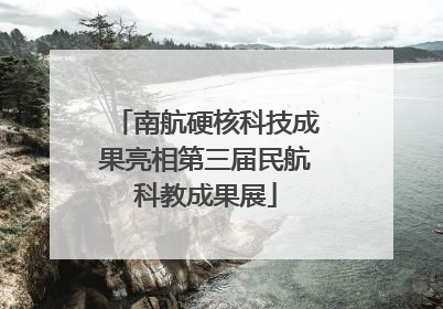 南航硬核科技成果亮相第三届民航科教成果展